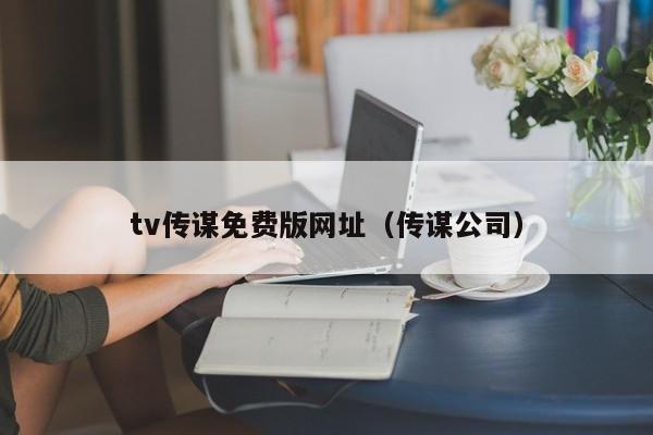 tv传谋免费版网址（传谋公司）