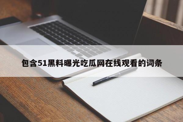 包含51黑料曝光吃瓜网在线观看的词条