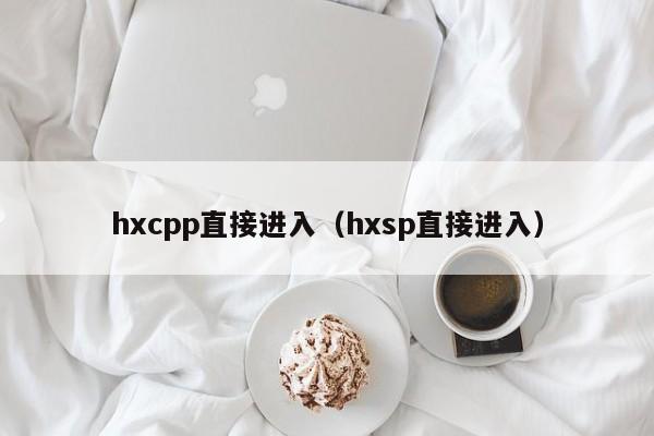 hxcpp直接进入（hxsp直接进入）