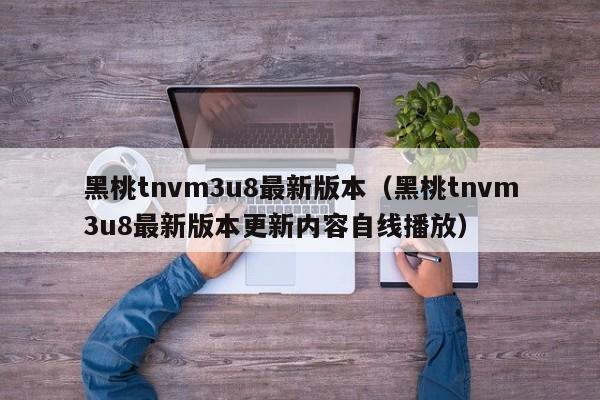 黑桃tnvm3u8最新版本（黑桃tnvm3u8最新版本更新内容自线播放）
