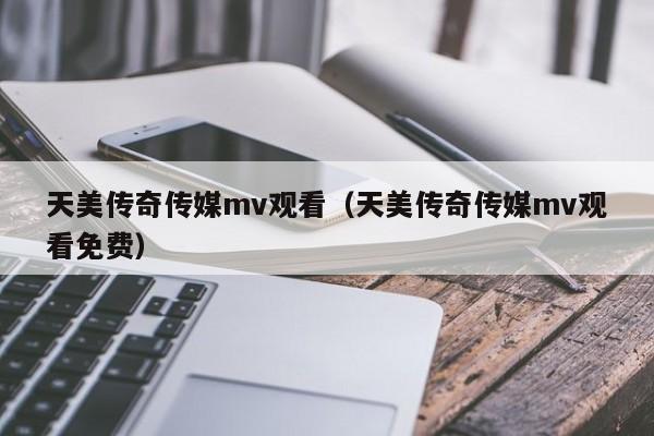 天美传奇传媒mv观看（天美传奇传媒mv观看免费）