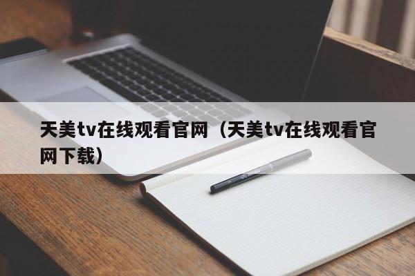 天美tv在线观看官网（天美tv在线观看官网下载）