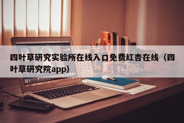 四叶草研究实验所在线入口免费红杏在线（四叶草研究院app）