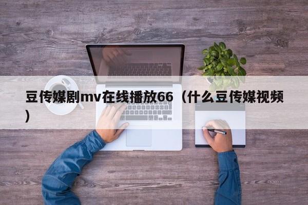 豆传媒剧mv在线播放66（什么豆传媒视频）