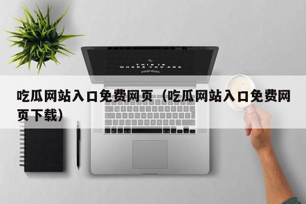 吃瓜网站入口免费网页（吃瓜网站入口免费网页下载）