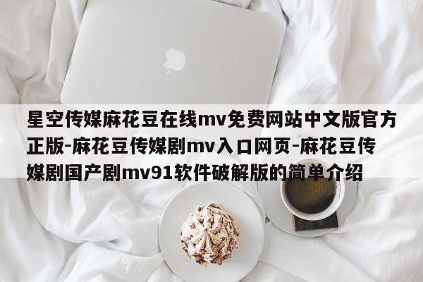 星空传媒麻花豆在线mv免费网站中文版官方正版-麻花豆传媒剧mv入口网页-麻花豆传媒剧国产剧mv91软件破解版的简单介绍