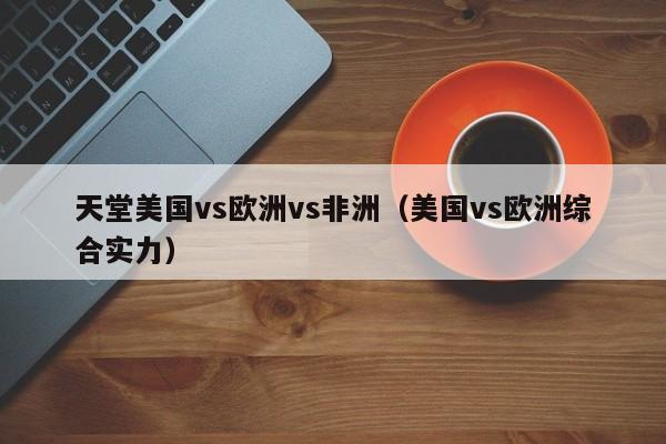 天堂美国vs欧洲vs非洲（美国vs欧洲综合实力）