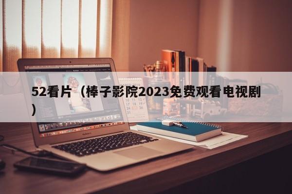 52看片（棒子影院2023免费观看电视剧）